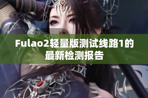 Fulao2轻量版测试线路1的最新检测报告