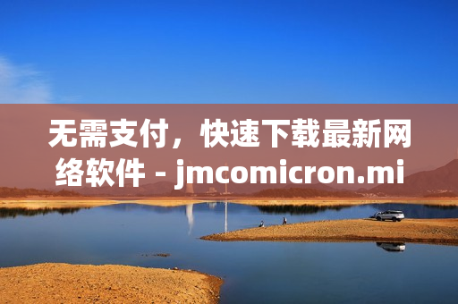 无需支付，快速下载最新网络软件 - jmcomicron.mic官网免费提供