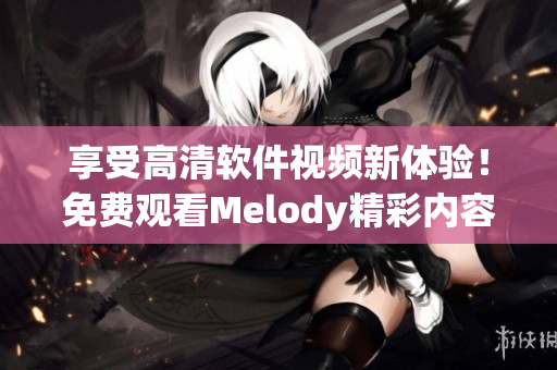 享受高清软件视频新体验！免费观看Melody精彩内容