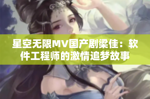 星空无限MV国产剧梁佳：软件工程师的激情追梦故事