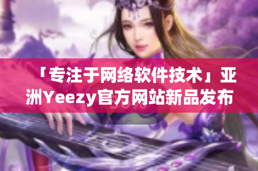 「专注于网络软件技术」亚洲Yeezy官方网站新品发布！