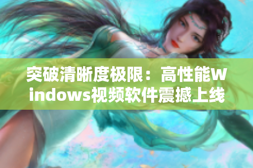 突破清晰度极限：高性能Windows视频软件震撼上线