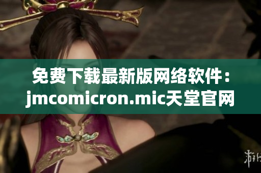 免费下载最新版网络软件：jmcomicron.mic天堂官网为您提供