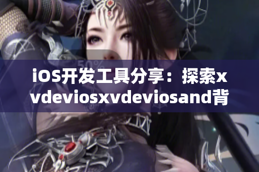 iOS开发工具分享：探索xvdeviosxvdeviosand背后的软件技术