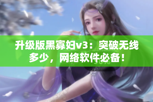 升级版黑寡妇v3：突破无线多少，网络软件必备！