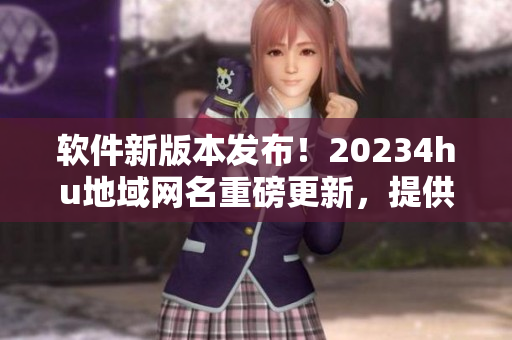 软件新版本发布！20234hu地域网名重磅更新，提供更流畅的用户体验