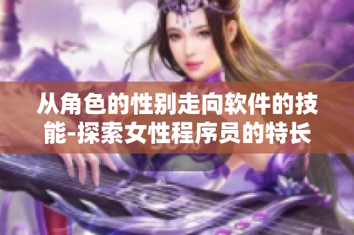 从角色的性别走向软件的技能-探索女性程序员的特长与优势