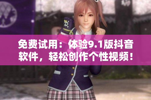 免费试用：体验9.1版抖音软件，轻松创作个性视频！
