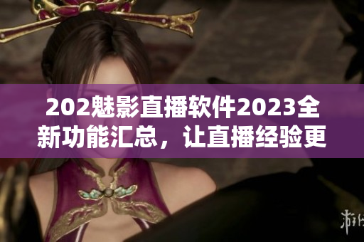 202魅影直播软件2023全新功能汇总，让直播经验更加丰富