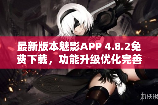 最新版本魅影APP 4.8.2免费下载，功能升级优化完善