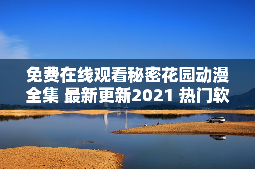 免费在线观看秘密花园动漫全集 最新更新2021 热门软件推荐