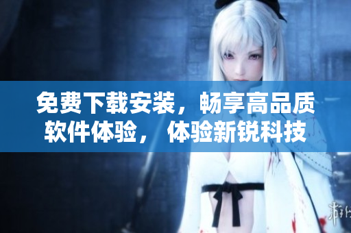 免费下载安装，畅享高品质软件体验， 体验新锐科技