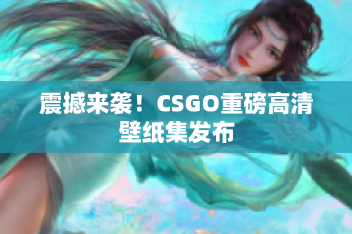 震撼来袭！CSGO重磅高清壁纸集发布