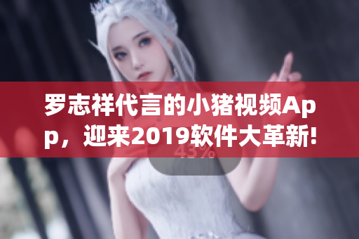 罗志祥代言的小猪视频App，迎来2019软件大革新!