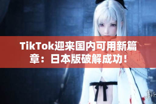 TikTok迎来国内可用新篇章：日本版破解成功！