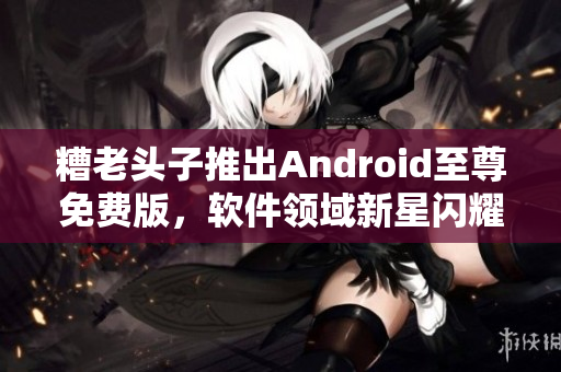 糟老头子推出Android至尊免费版，软件领域新星闪耀登场！