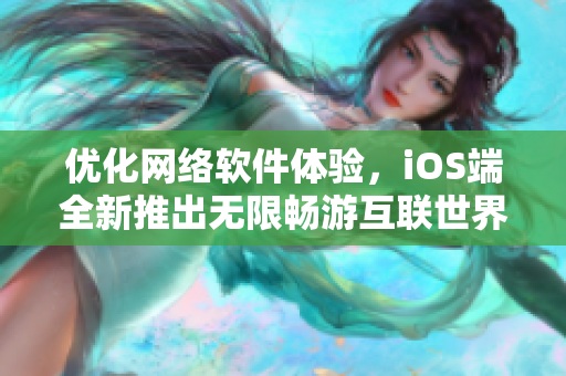 优化网络软件体验，iOS端全新推出无限畅游互联世界的全能工具