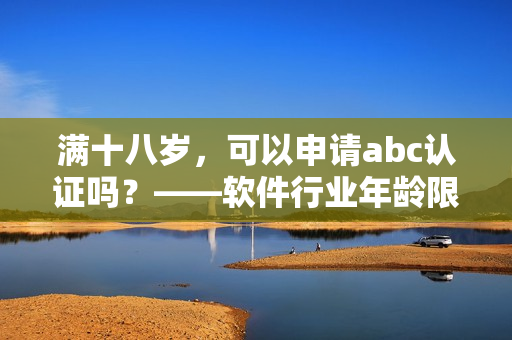 满十八岁，可以申请abc认证吗？——软件行业年龄限制问题解析