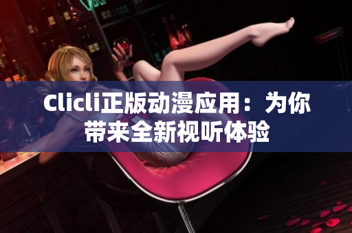 Clicli正版动漫应用：为你带来全新视听体验