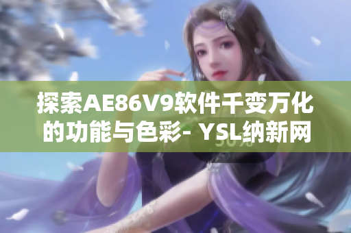 探索AE86V9软件千变万化的功能与色彩- YSL纳新网络软件编辑