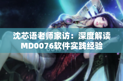 沈芯语老师家访：深度解读MD0076软件实践经验