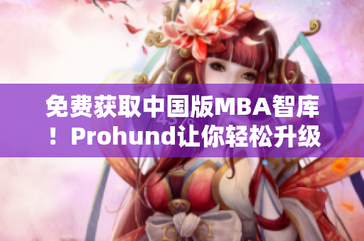 免费获取中国版MBA智库！Prohund让你轻松升级商业技能