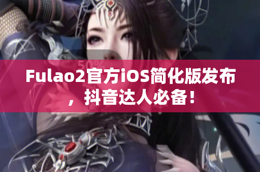 Fulao2官方iOS简化版发布，抖音达人必备！