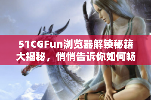 51CGFun浏览器解锁秘籍大揭秘，悄悄告诉你如何畅享网络世界