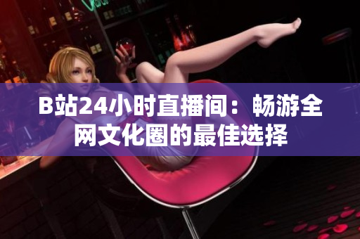B站24小时直播间：畅游全网文化圈的最佳选择