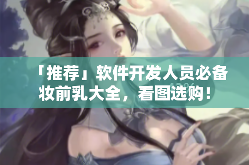 「推荐」软件开发人员必备妆前乳大全，看图选购！