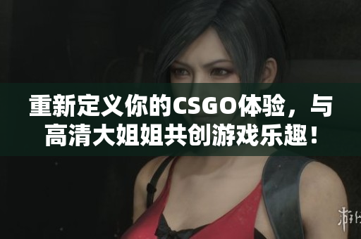 重新定义你的CSGO体验，与高清大姐姐共创游戏乐趣！