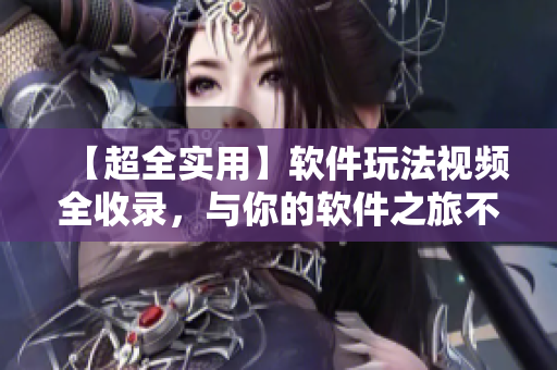 【超全实用】软件玩法视频全收录，与你的软件之旅不期而遇！