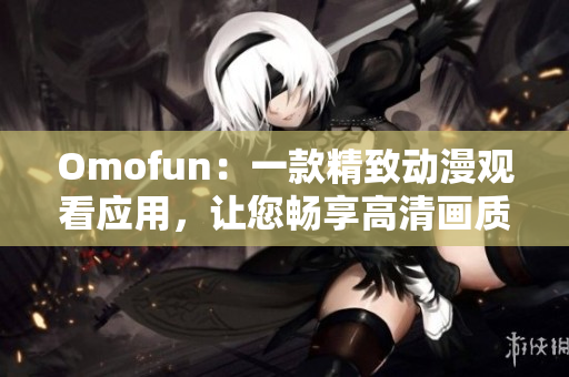 Omofun：一款精致动漫观看应用，让您畅享高清画质和流畅体验