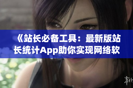 《站长必备工具：最新版站长统计App助你实现网络软件统计与分析》