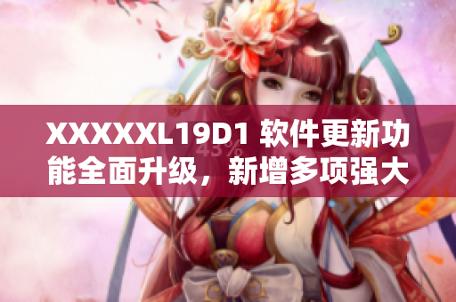 XXXXXL19D1 软件更新功能全面升级，新增多项强大功能