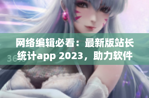 网络编辑必看：最新版站长统计app 2023，助力软件推广！