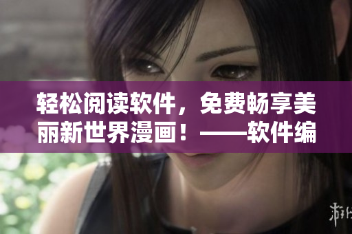 轻松阅读软件，免费畅享美丽新世界漫画！——软件编辑工作感悟