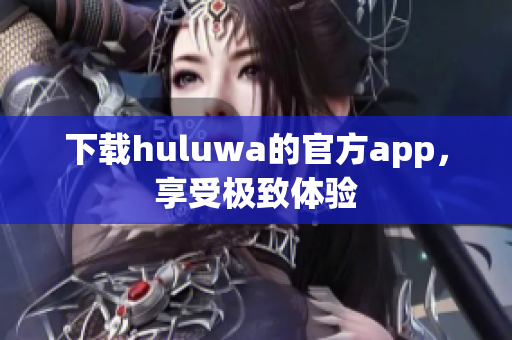 下载huluwa的官方app，享受极致体验