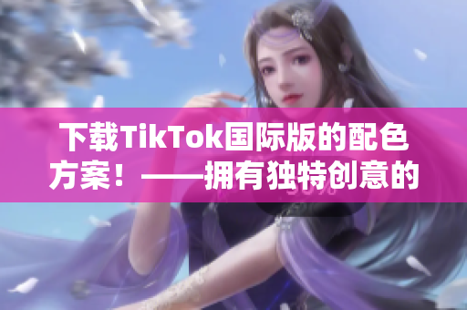下载TikTok国际版的配色方案！——拥有独特创意的TikTok主题灵感