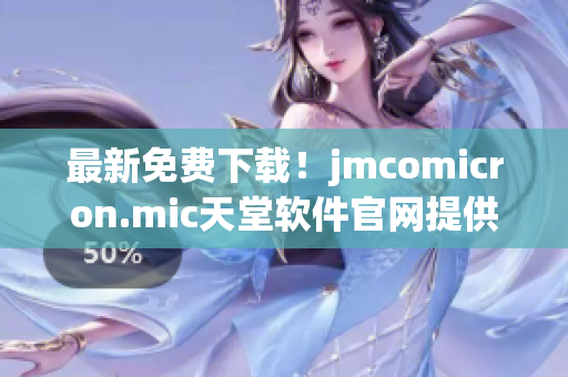 最新免费下载！jmcomicron.mic天堂软件官网提供全方位网络软件解决方案