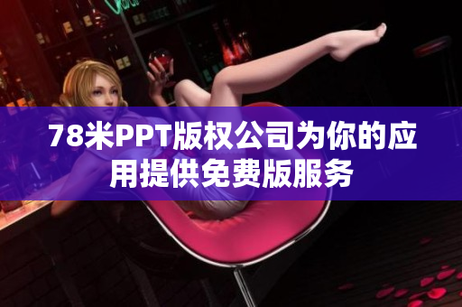 78米PPT版权公司为你的应用提供免费版服务