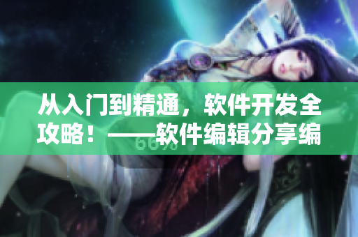 从入门到精通，软件开发全攻略！——软件编辑分享编写技巧与心得