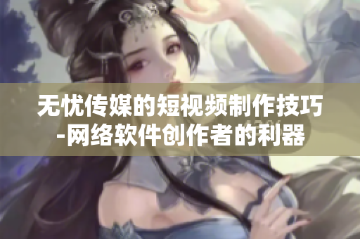 无忧传媒的短视频制作技巧-网络软件创作者的利器