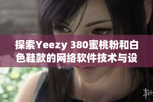 探索Yeezy 380蜜桃粉和白色鞋款的网络软件技术与设计特色