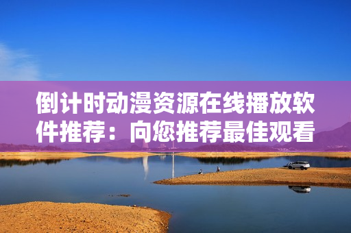 倒计时动漫资源在线播放软件推荐：向您推荐最佳观看体验的视频播放平台