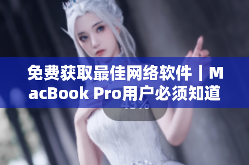 免费获取最佳网络软件｜MacBook Pro用户必须知道的秘密