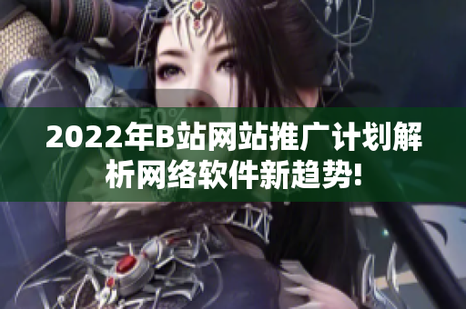 2022年B站网站推广计划解析网络软件新趋势!