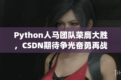 Python人马团队荣膺大胜，CSDN期待争光奋勇再战