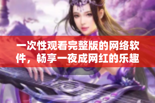 一次性观看完整版的网络软件，畅享一夜成网红的乐趣