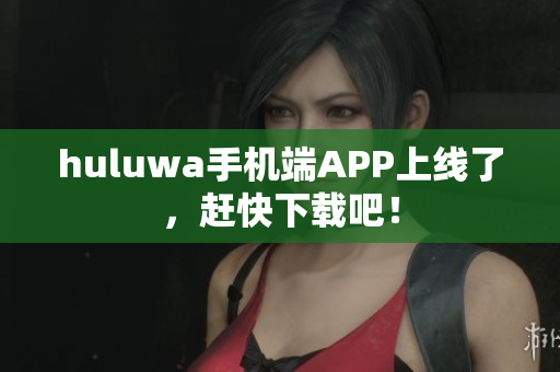 huluwa手机端APP上线了，赶快下载吧！